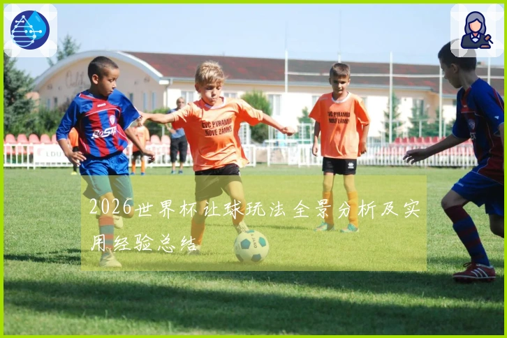 2026世界杯让球玩法全景分析及实用经验总结