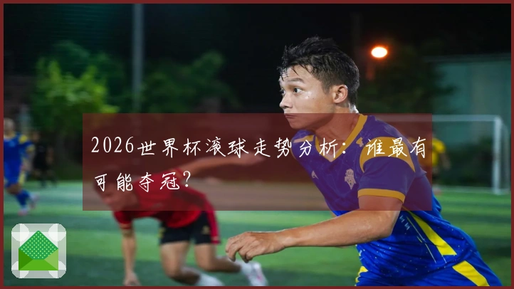 2026世界杯滚球走势分析:谁最有可能夺冠?