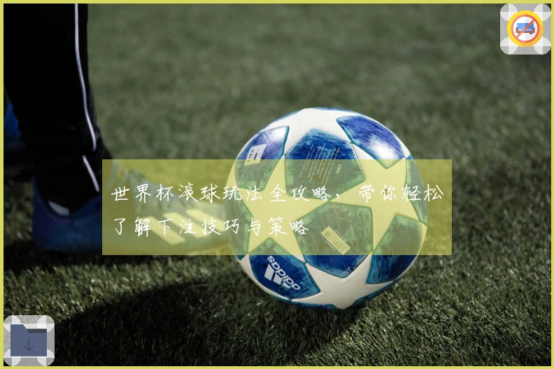 世界杯滚球玩法全攻略，带你轻松了解下注技巧与策略