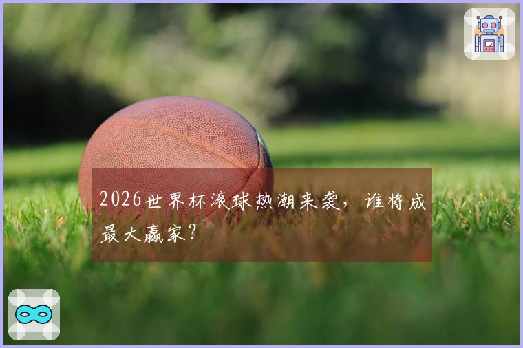 2026世界杯滚球热潮来袭，谁将成最大赢家？