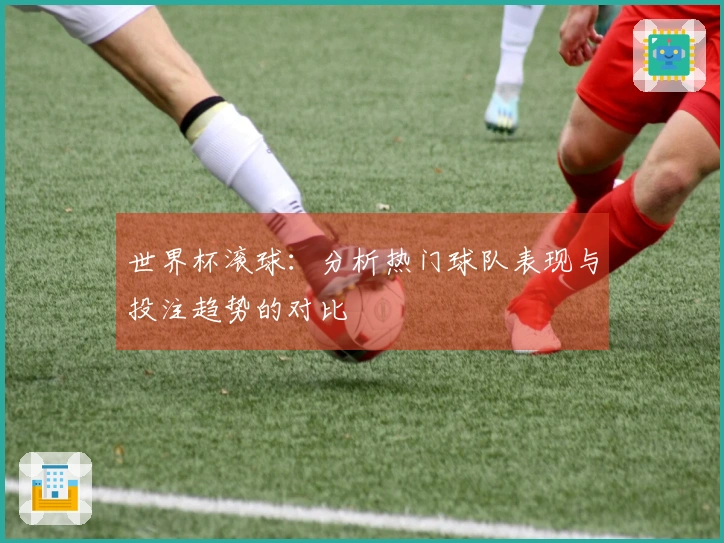 世界杯滚球：分析热门球队表现与投注趋势的对比