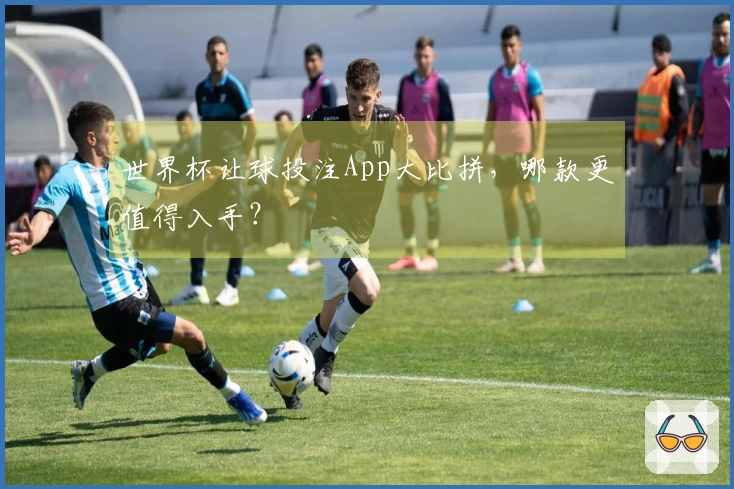 世界杯让球投注App大比拼，哪款更值得入手？