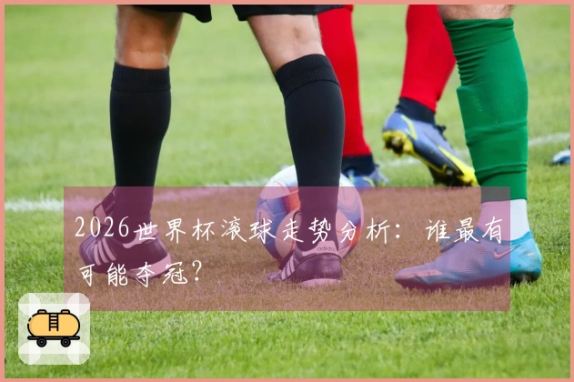 2026世界杯滚球走势分析：谁最有可能夺冠？