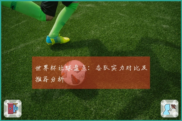 世界杯让球盘点:各队实力对比及推荐分析