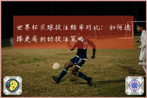 世界杯买球投注赔率对比：如何选择更有利的投注策略