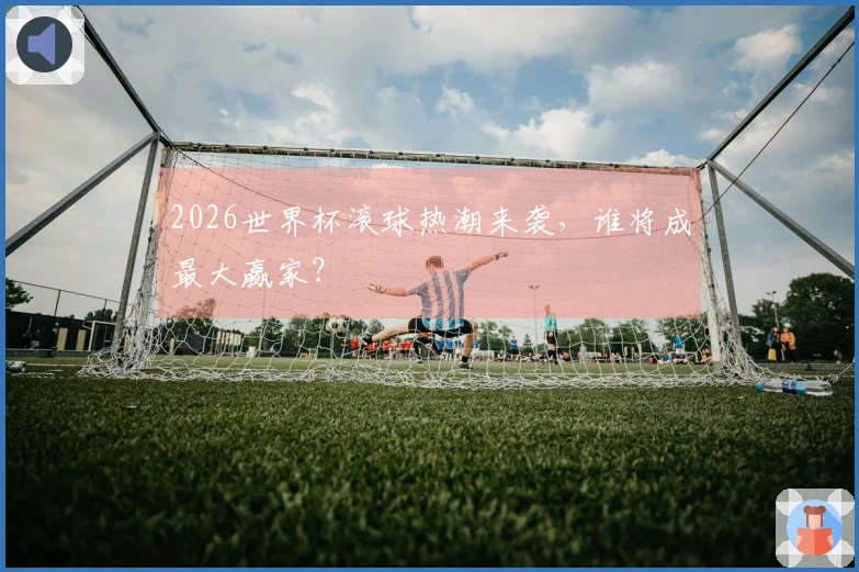 2026世界杯滚球热潮来袭，谁将成最大赢家？