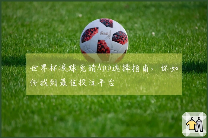 世界杯滚球竞猜App选择指南，你如何找到最佳投注平台